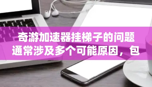 奇游加速器挂梯子的问题通常涉及多个可能原因,包括系统设置、加速器版本、系统更新、配置错误以及后台程序干扰等。以下是逐步的解决方案 奇游加速器挂梯子的问题通常涉及多个可能原因,包括系统设置、加速器版本、系统更新、配置错误以及后台程序干扰等。以下是逐步的解决方案