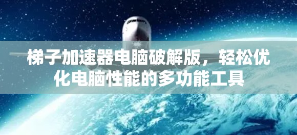 梯子加速器电脑破解版,轻松优化电脑性能的多功能工具 梯子加速器电脑破解版,轻松优化电脑性能的多功能工具