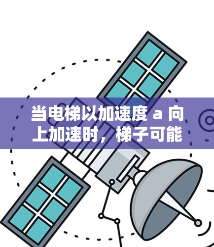 当电梯以加速度 a 向上加速时,梯子可能因惯性而滑动,导致人上楼。以下是详细分析 当电梯以加速度 a 向上加速时,梯子可能因惯性而滑动,导致人上楼。以下是详细分析