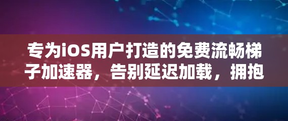 专为iOS用户打造的免费流畅梯子加速器,告别延迟加载,拥抱更流畅的通信体验 专为iOS用户打造的免费流畅梯子加速器,告别延迟加载,拥抱更流畅的通信体验