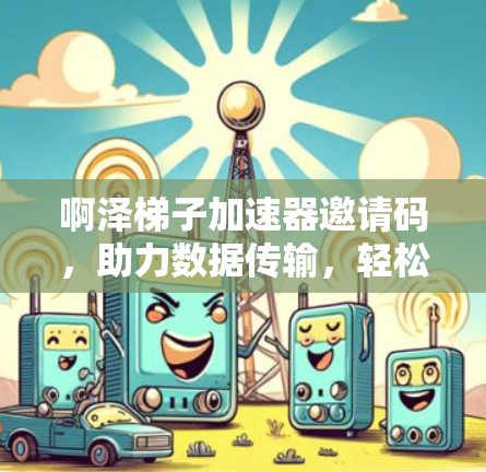 啊泽梯子加速器邀请码,助力数据传输,轻松上万比特! 啊泽梯子加速器邀请码,助力数据传输,轻松上万比特!