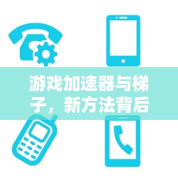 游戏加速器与梯子,新方法背后的创新与挑战 游戏加速器与梯子,新方法背后的创新与挑战