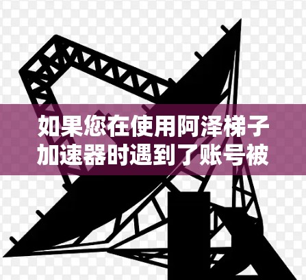 如果您在使用阿泽梯子加速器时遇到了账号被封禁的问题,建议您及时联系游戏客服,通常会提供一些替代方案或帮助解决账号问题的方法 如果您在使用阿泽梯子加速器时遇到了账号被封禁的问题,建议您及时联系游戏客服,通常会提供一些替代方案或帮助解决账号问题的方法