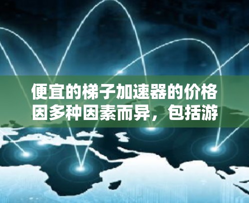 便宜的梯子加速器的价格因多种因素而异,包括游戏类型、玩家水平、促销活动以及加速器的功能。以下是一些考虑因素和推荐策略 便宜的梯子加速器的价格因多种因素而异,包括游戏类型、玩家水平、促销活动以及加速器的功能。以下是一些考虑因素和推荐策略