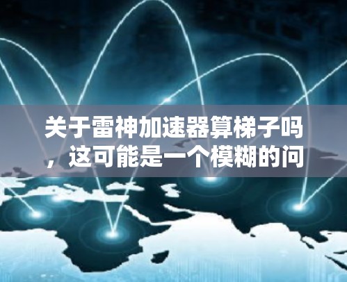 关于雷神加速器算梯子吗,这可能是一个模糊的问题,需要更具体的信息来回答。雷神加速器是一种可能的工具或软件,但在没有更多上下文的情况下,无法确定它是否能算梯子。以下是一些可能的解释和建议 关于雷神加速器算梯子吗,这可能是一个模糊的问题,需要更具体的信息来回答。雷神加速器是一种可能的工具或软件,但在没有更多上下文的情况下,无法确定它是否能算梯子。以下是一些可能的解释和建议