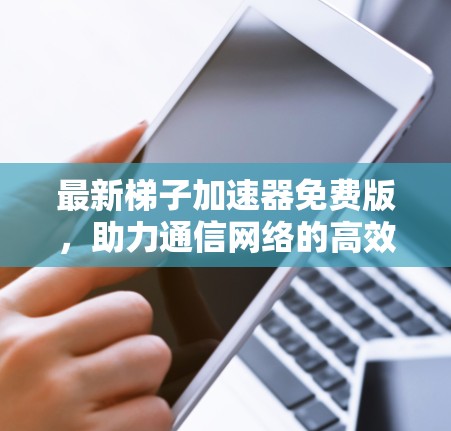 最新梯子加速器免费版,助力通信网络的高效传输 最新梯子加速器免费版,助力通信网络的高效传输