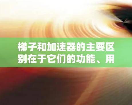 梯子和加速器的主要区别在于它们的功能、用途和应用领域。梯子主要用于移动和搬运物品,而加速器则用于加速物体的运动或速度提升。以下是它们的主要区别 梯子和加速器的主要区别在于它们的功能、用途和应用领域。梯子主要用于移动和搬运物品,而加速器则用于加速物体的运动或速度提升。以下是它们的主要区别