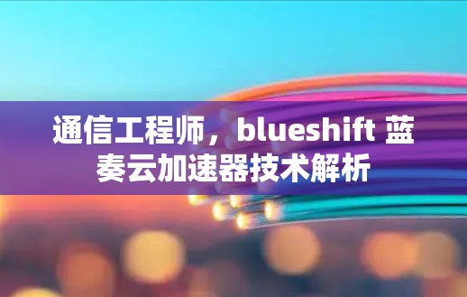 通信工程师,blueshift 蓝奏云加速器技术解析 通信工程师,blueshift 蓝奏云加速器技术解析