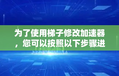 为了使用梯子修改加速器，您可以按照以下步骤进行操作