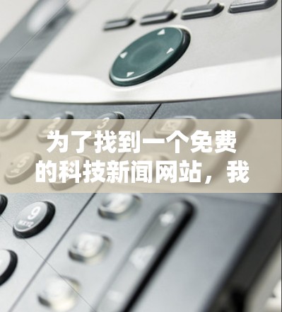 为了找到一个免费的科技新闻网站,我进行了以下步骤 为了找到一个免费的科技新闻网站,我进行了以下步骤