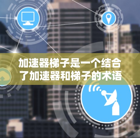 加速器梯子是一个结合了加速器和梯子的术语,通常指一种结合了加速和梯子功能的装置。具体含义可能包括 加速器梯子是一个结合了加速器和梯子的术语,通常指一种结合了加速和梯子功能的装置。具体含义可能包括