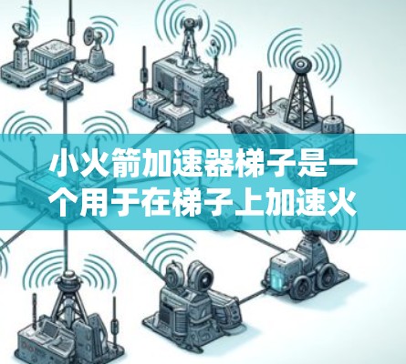 小火箭加速器梯子是一个用于在梯子上加速火箭的设备,通常由梯子和一个推进系统组成。以下是使用小火箭加速器梯子的具体步骤 小火箭加速器梯子是一个用于在梯子上加速火箭的设备,通常由梯子和一个推进系统组成。以下是使用小火箭加速器梯子的具体步骤