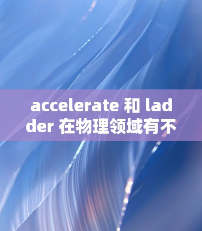accelerate 和 ladder 在物理领域有不同的用途,尽管它们都是用来帮助移动或搬运物品的工具。以下是它们的详细比较 accelerate 和 ladder 在物理领域有不同的用途,尽管它们都是用来帮助移动或搬运物品的工具。以下是它们的详细比较
