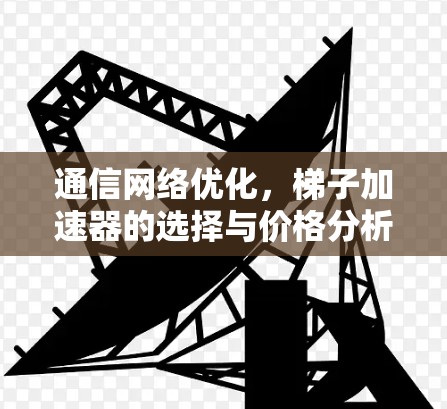 通信网络优化,梯子加速器的选择与价格分析 通信网络优化,梯子加速器的选择与价格分析