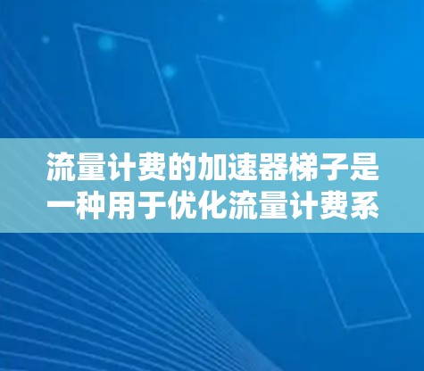 流量计费的加速器梯子是一种用于优化流量计费系统结构的方法，通常用于提升流量计费的效率、降低成本，并增强用户体验。它通过构建层级结构，将流量转换和计费过程分层管理，从而实现高效的流量管理