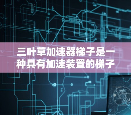 三叶草加速器梯子是一种具有加速装置的梯子工具,旨在帮助人们更轻松地爬升楼梯。它通过机械结构或多个加速斜面,在爬楼梯时提供更快的速度和更高效的提升。以下是对其功能和使用的一些关键点总结 三叶草加速器梯子是一种具有加速装置的梯子工具,旨在帮助人们更轻松地爬升楼梯。它通过机械结构或多个加速斜面,在爬楼梯时提供更快的速度和更高效的提升。以下是对其功能和使用的一些关键点总结