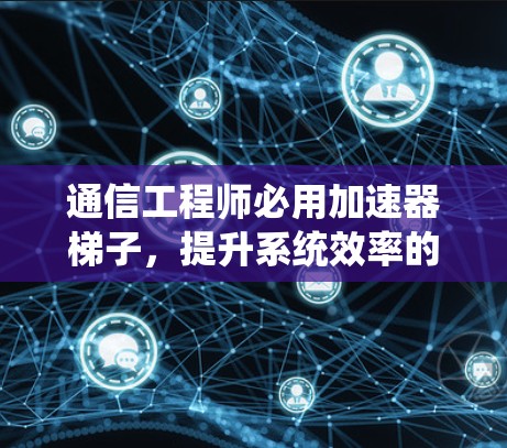 通信工程师必用加速器梯子，提升系统效率的指南