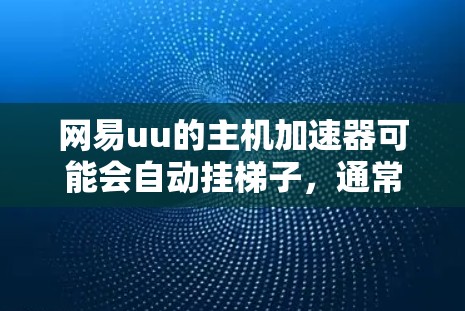 网易uu的主机加速器可能会自动挂梯子，通常是因为权限未授权或受到恶意软件感染。以下是逐步的排查和解决步骤