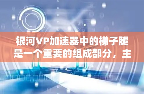 银河VP加速器中的梯子腿是一个重要的组成部分,主要用于优化硬件性能和提升系统流畅度。以下是对银河VP加速器梯子 3dm的详细分析 银河VP加速器中的梯子腿是一个重要的组成部分,主要用于优化硬件性能和提升系统流畅度。以下是对银河VP加速器梯子 3dm的详细分析