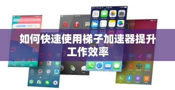 如何快速使用梯子加速器提升工作效率 如何快速使用梯子加速器提升工作效率