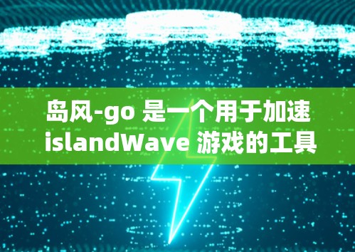 岛风-go 是一个用于加速 islandWave 游戏的工具，支持多平台（PC、手机、平板、电脑）以下是关于岛风-go 的详细信息