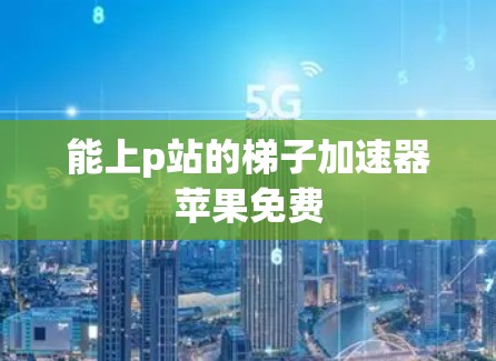 能上p站的梯子加速器苹果免费 能上p站的梯子加速器苹果免费