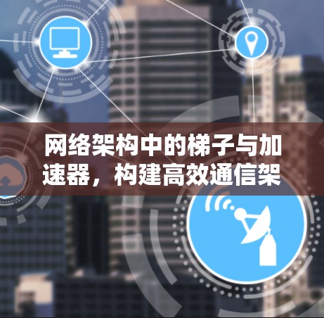 网络架构中的梯子与加速器,构建高效通信架构 网络架构中的梯子与加速器,构建高效通信架构