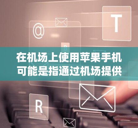 在机场上使用苹果手机可能是指通过机场提供的苹果设备或Apple ID来享受苹果手机服务。以下是一些常见的苹果手机机场服务 在机场上使用苹果手机可能是指通过机场提供的苹果设备或Apple ID来享受苹果手机服务。以下是一些常见的苹果手机机场服务
