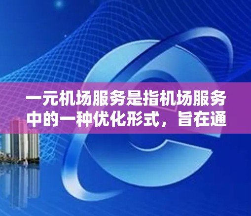 一元机场服务是指机场服务中的一种优化形式，旨在通过简化流程、提高效率、节省时间和费用，满足不同乘客的需求。以下是关于一元机场服务的详细总结