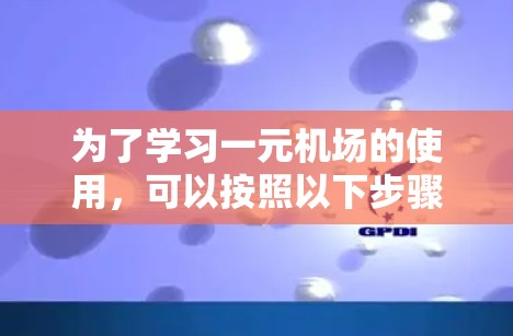 为了学习一元机场的使用,可以按照以下步骤进行 为了学习一元机场的使用,可以按照以下步骤进行