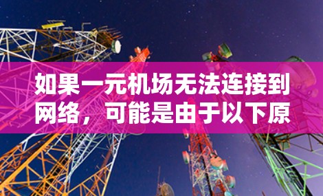 如果一元机场无法连接到网络,可能是由于以下原因造成的 如果一元机场无法连接到网络,可能是由于以下原因造成的