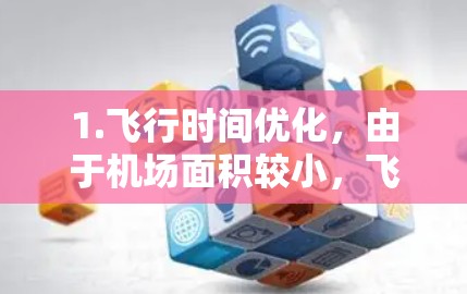 1.飞行时间优化,由于机场面积较小,飞行时间可能较短,尤其是在非繁忙飞行季节 1.飞行时间优化,由于机场面积较小,飞行时间可能较短,尤其是在非繁忙飞行季节