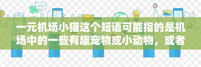 一元机场小猫这个短语可能指的是机场中的一些有趣宠物或小动物,或者可能是关于一元一次方程的问题。以下是一些可能的解释和解答 一元机场小猫这个短语可能指的是机场中的一些有趣宠物或小动物,或者可能是关于一元一次方程的问题。以下是一些可能的解释和解答