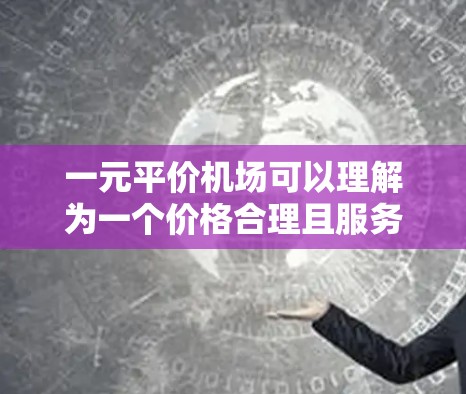 一元平价机场可以理解为一个价格合理且服务优美的机场。如果你指的是一个价格合理且设施齐全的机场,可以参考以下建议 一元平价机场可以理解为一个价格合理且服务优美的机场。如果你指的是一个价格合理且设施齐全的机场,可以参考以下建议