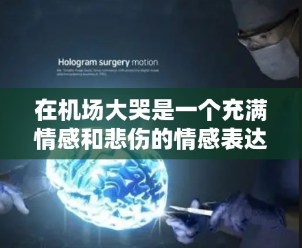 在机场大哭是一个充满情感和悲伤的情感表达。以下是一些常见的情境和感受 在机场大哭是一个充满情感和悲伤的情感表达。以下是一些常见的情境和感受