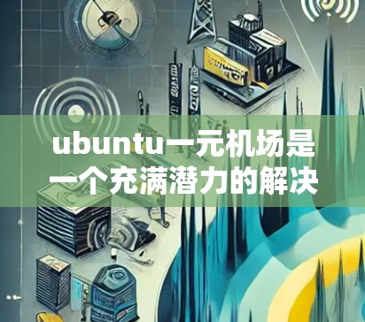 ubuntu一元机场是一个充满潜力的解决方案,旨在通过优化飞行路线和减少交通拥堵来提升机场的效率和用户体验。以下是对该项目的详细分析和建议 ubuntu一元机场是一个充满潜力的解决方案,旨在通过优化飞行路线和减少交通拥堵来提升机场的效率和用户体验。以下是对该项目的详细分析和建议
