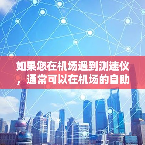 如果您在机场遇到测速仪,通常可以在机场的自助服务窗口或附近商店看到。如果您需要购买一元钱的测速设备,建议您直接前往当地机场,购买 nearest to you 的设备 如果您在机场遇到测速仪,通常可以在机场的自助服务窗口或附近商店看到。如果您需要购买一元钱的测速设备,建议您直接前往当地机场,购买 nearest to you 的设备