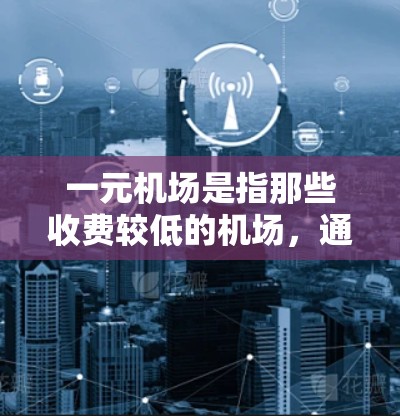一元机场是指那些收费较低的机场，通常在学生、旅行者或需要频繁出行的人中较为常见。以下是一元机场的常见收费项目和费用