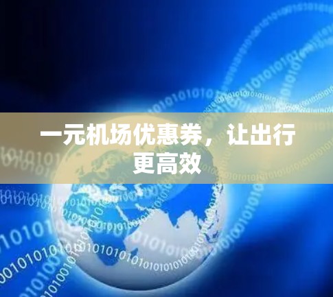 一元机场优惠券,让出行更高效 一元机场优惠券,让出行更高效
