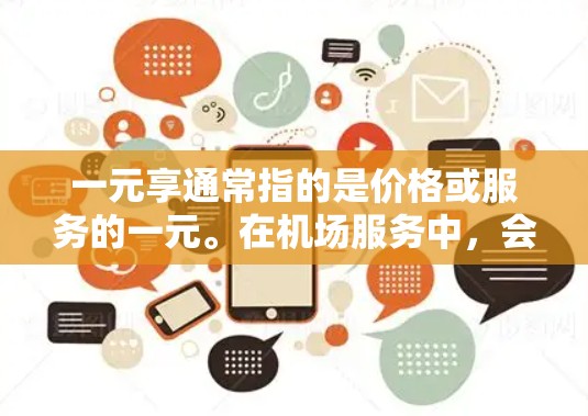 一元享通常指的是价格或服务的一元。在机场服务中,会员卡是一种常见的一元服务,可以享受多种便利和优惠。以下是一元享机场特权的介绍 一元享通常指的是价格或服务的一元。在机场服务中,会员卡是一种常见的一元服务,可以享受多种便利和优惠。以下是一元享机场特权的介绍