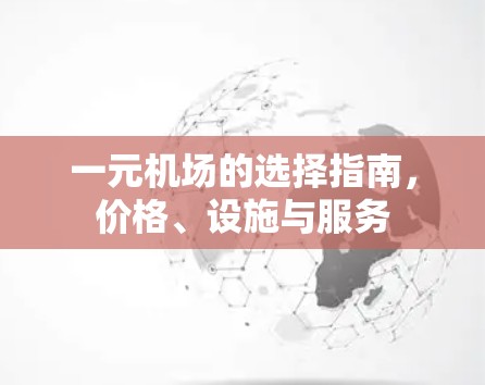 一元机场的选择指南,价格、设施与服务 一元机场的选择指南,价格、设施与服务
