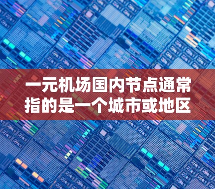 一元机场国内节点通常指的是一个城市或地区的机场，具有独特的地理位置、资源或功能，能够成为主要的国际航班枢纽或经济中心。以下是一些可能的国内主要机场节点