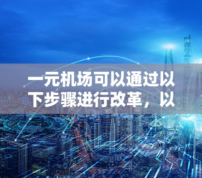 一元机场可以通过以下步骤进行改革,以优化运营模式,提升乘客体验并降低运营成本 一元机场可以通过以下步骤进行改革,以优化运营模式,提升乘客体验并降低运营成本