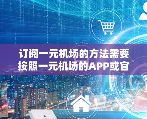 订阅一元机场的方法需要按照一元机场的APP或官网的详细步骤操作。以下是详细的步骤指南 订阅一元机场的方法需要按照一元机场的APP或官网的详细步骤操作。以下是详细的步骤指南
