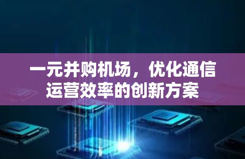 一元并购机场,优化通信运营效率的创新方案 一元并购机场,优化通信运营效率的创新方案