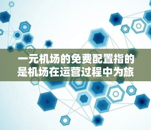 一元机场的免费配置指的是机场在运营过程中为旅客提供免费服务或设施,旨在提升旅客体验并减少运营负担。以下是关于一元机场免费配置的详细分析和建议 一元机场的免费配置指的是机场在运营过程中为旅客提供免费服务或设施,旨在提升旅客体验并减少运营负担。以下是关于一元机场免费配置的详细分析和建议