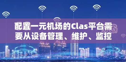 配置一元机场的Clas平台需要从设备管理、维护、监控和安全几个方面进行全面配置。以下是一步步的指导 配置一元机场的Clas平台需要从设备管理、维护、监控和安全几个方面进行全面配置。以下是一步步的指导