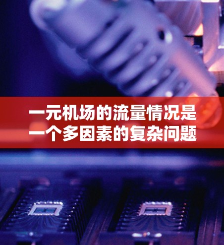 一元机场的流量情况是一个多因素的复杂问题，以下是对这一问题的详细分析