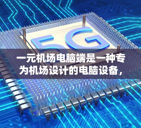 一元机场电脑端是一种专为机场设计的电脑设备，主要用于处理机场电脑服务。以下是对这类设备的详细介绍