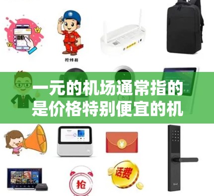 一元的机场通常指的是价格特别便宜的机场,可能是指一元钱的交通费用(如机票、包机或出租车费用)以下是一些可能的解释和信息 一元的机场通常指的是价格特别便宜的机场,可能是指一元钱的交通费用(如机票、包机或出租车费用)以下是一些可能的解释和信息